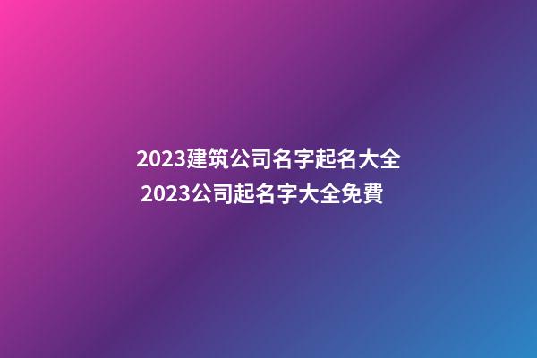2023建筑公司名字起名大全 2023公司起名字大全免費